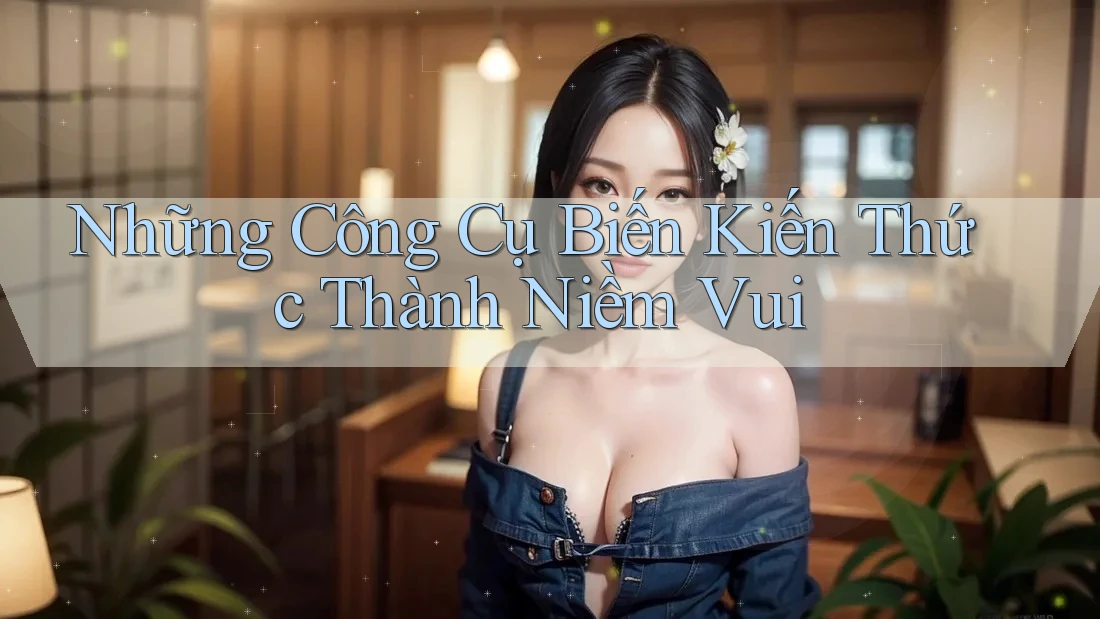 Những Công Cụ Biến Kiến Thức Thành Niềm Vui