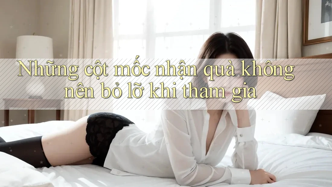 Những cột mốc nhận quà không nên bỏ lỡ khi tham gia