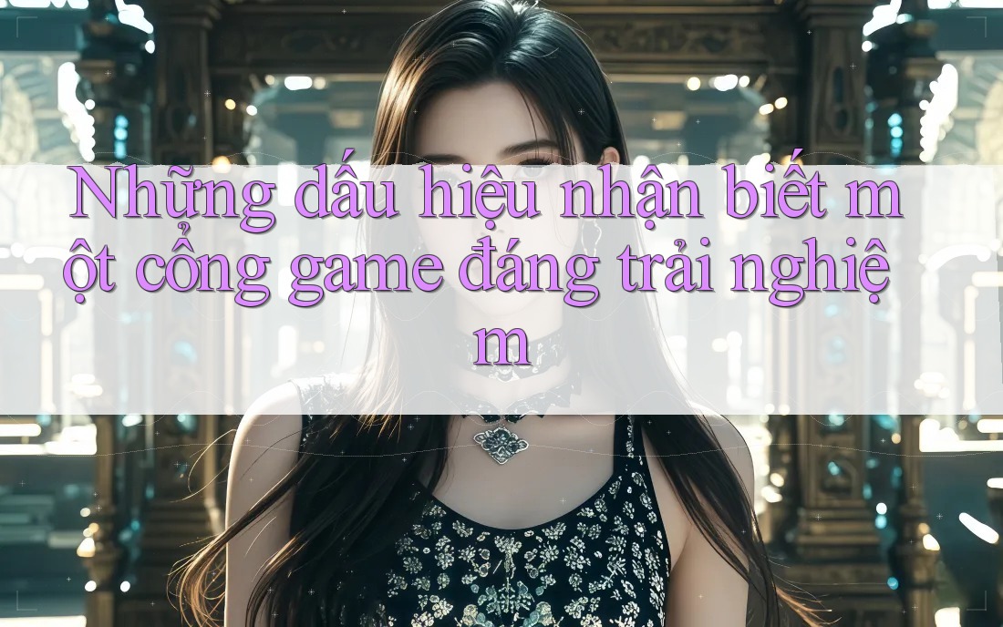 Những dấu hiệu nhận biết một cổng game đáng trải nghiệm