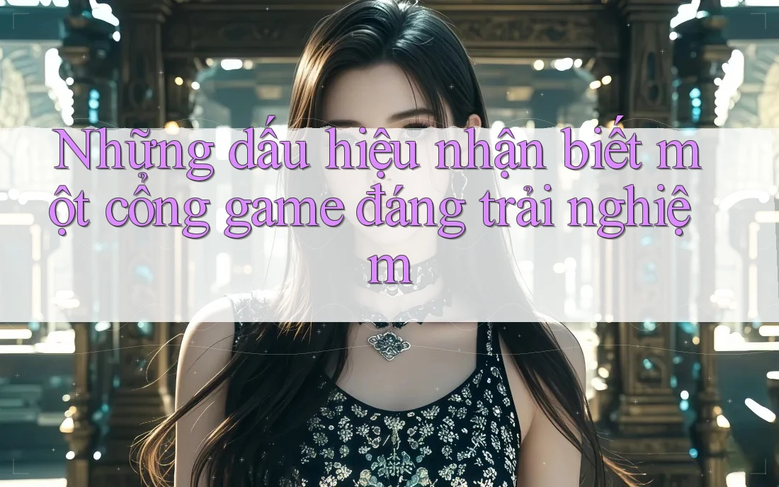 Những dấu hiệu nhận biết một cổng game đáng trải nghiệm