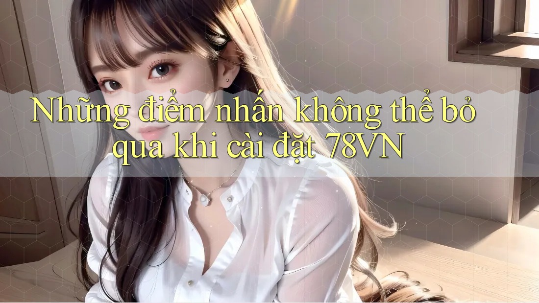 Những điểm nhấn không thể bỏ qua khi cài đặt 78VN Những điểm nhấn không thể bỏ qua khi cài đặt 78VN