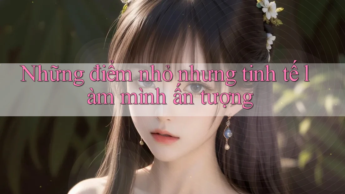 Những điểm nhỏ nhưng tinh tế làm mình ấn tượng