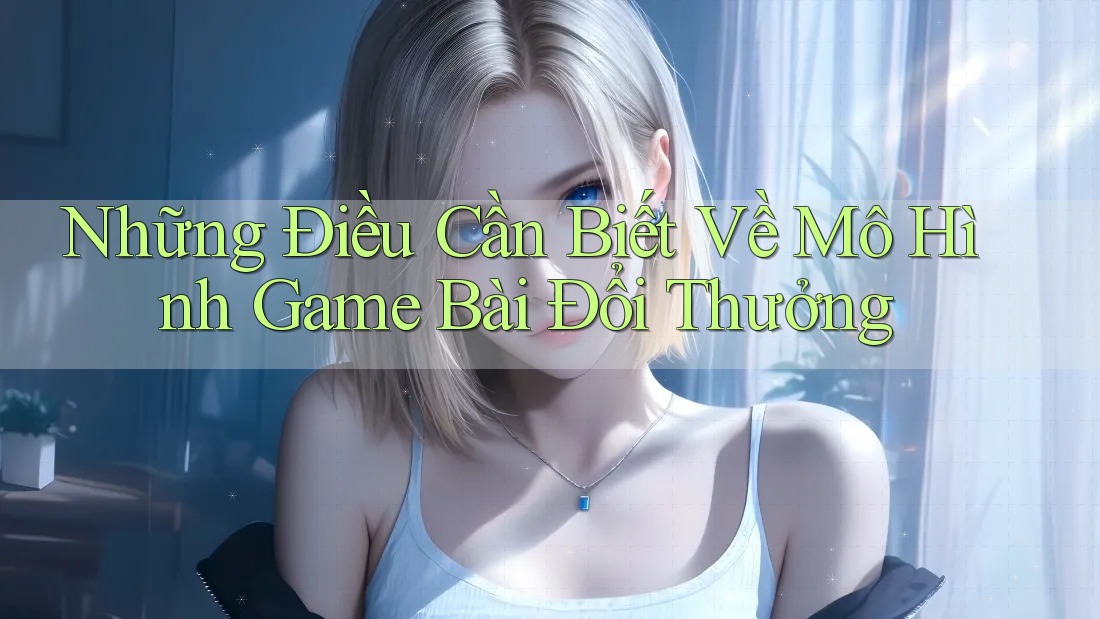 Những Điều Cần Biết Về Mô Hình Game Bài Đổi Thưởng