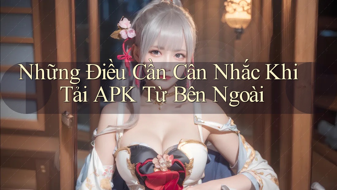 Những Điều Cần Cân Nhắc Khi Tải APK Từ Bên Ngoài