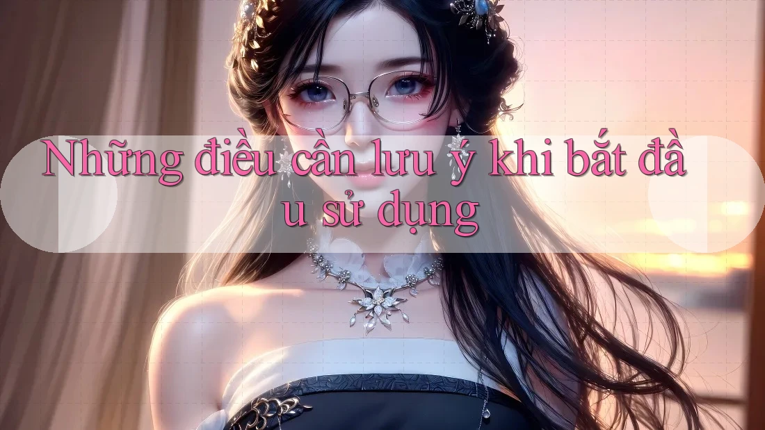 Những điều cần lưu ý khi bắt đầu sử dụng Những điều cần lưu ý khi bắt đầu sử dụng