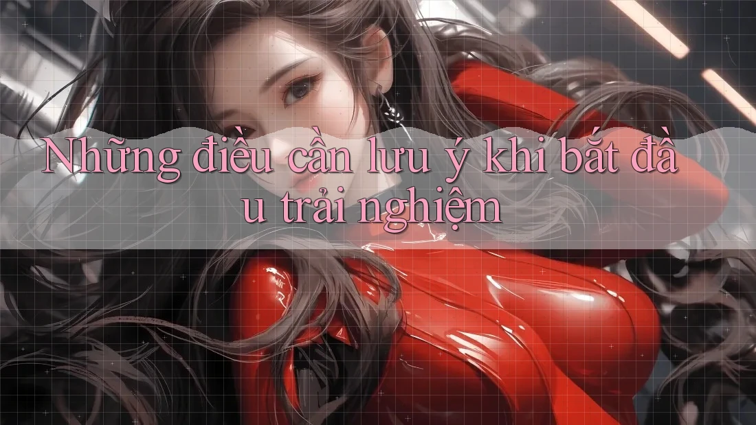 Những điều cần lưu ý khi bắt đầu trải nghiệm