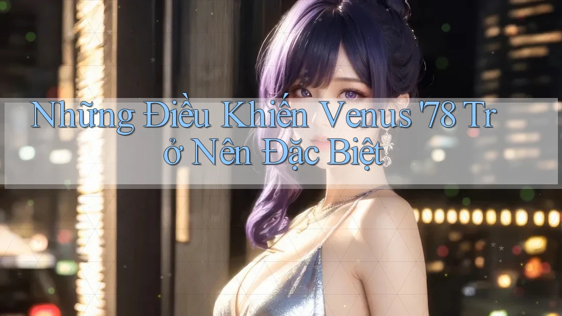 Những Điều Khiến Venus '78 Trở Nên Đặc Biệt