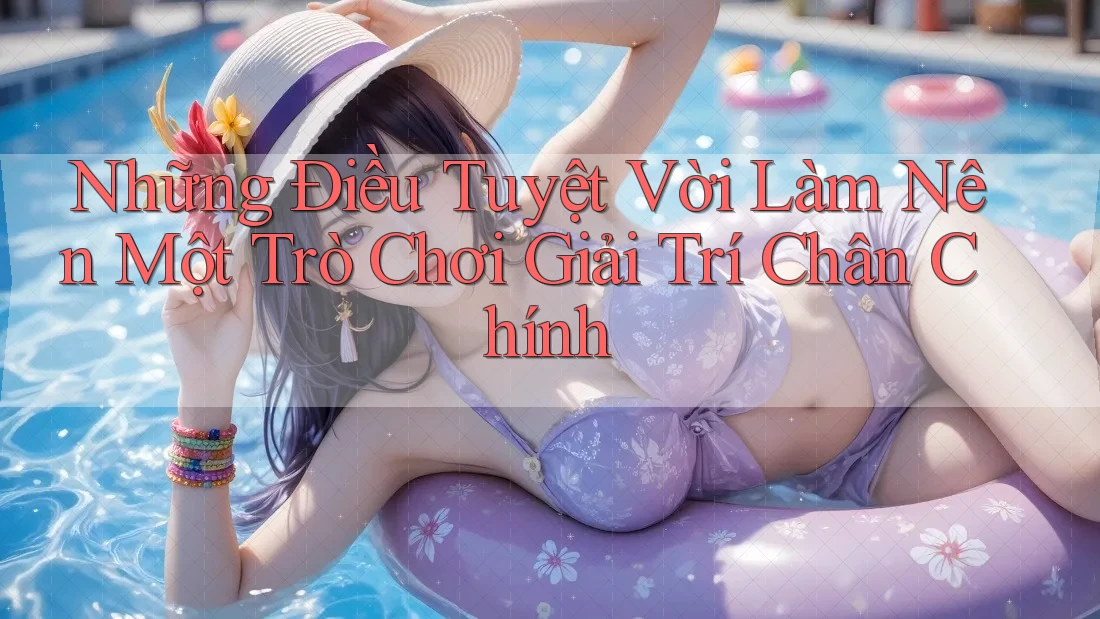 Những Điều Tuyệt Vời Làm Nên Một Trò Chơi Giải Trí Chân Chính