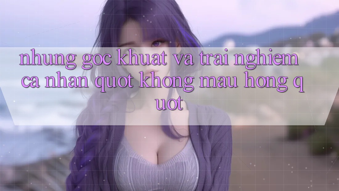 Những góc khuất và trải nghiệm cá nhân " không màu hồng" Những góc khuất và trải nghiệm cá nhân " không màu hồng"
