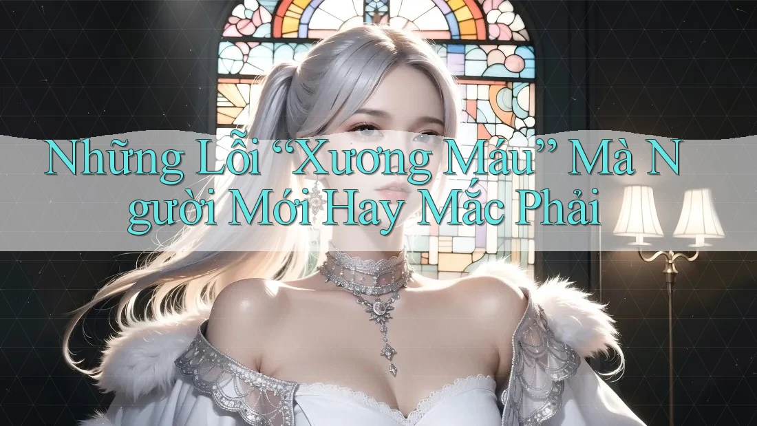Những Lỗi “Xương Máu” Mà Người Mới Hay Mắc Phải
