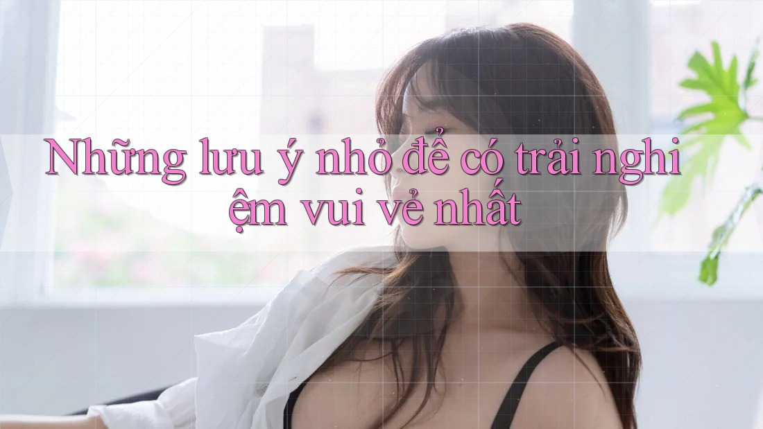 Những lưu ý nhỏ để có trải nghiệm vui vẻ nhất