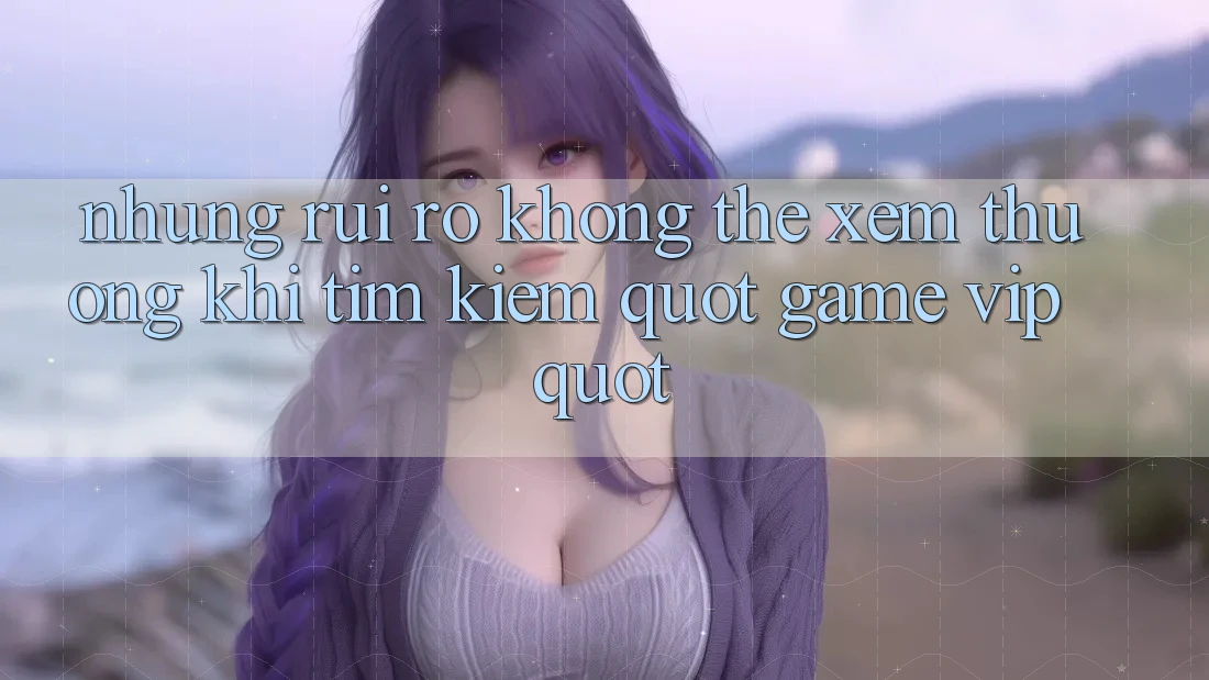 Những rủi ro không thể xem thường khi tìm kiếm " game VIP"