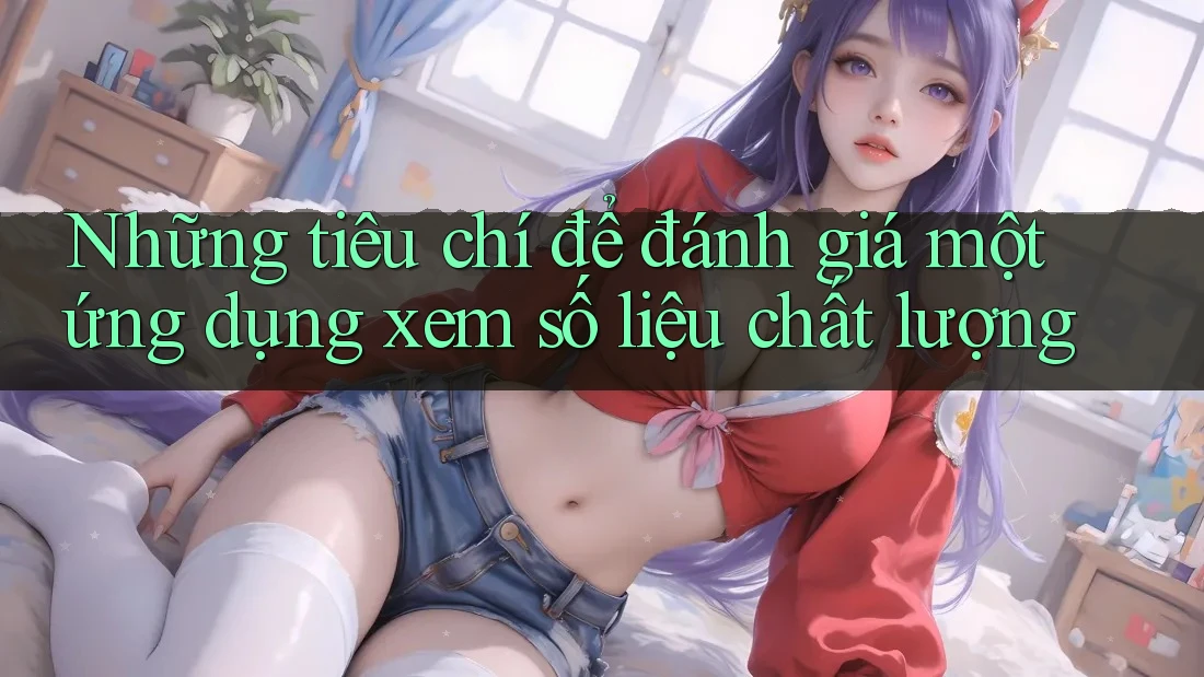 Những tiêu chí để đánh giá một ứng dụng xem số liệu chất lượng Những tiêu chí để đánh giá một ứng dụng xem số liệu chất lượng