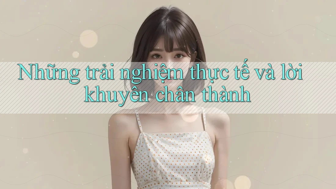 Những trải nghiệm thực tế và lời khuyên chân thành