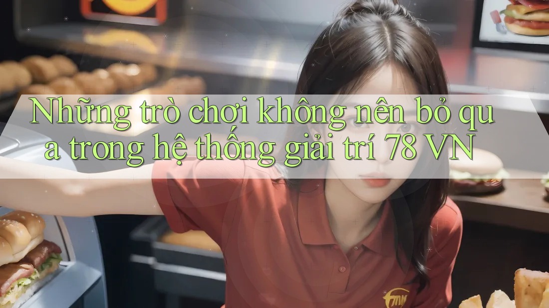 Những trò chơi không nên bỏ qua trong hệ thống giải trí 78 VN