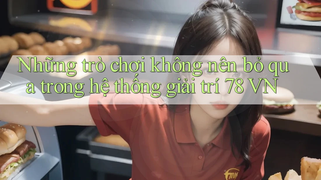Những trò chơi không nên bỏ qua trong hệ thống giải trí 78 VN