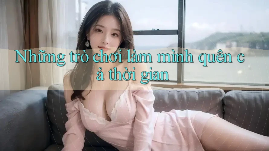 Những trò chơi làm mình quên cả thời gian