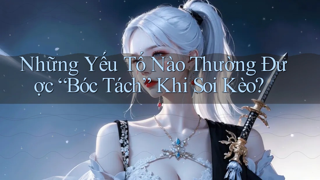 Những Yếu Tố Nào Thường Được “Bóc Tách” Khi Soi Kèo?
