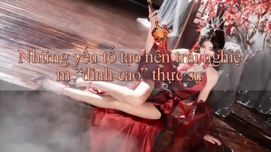 Những yếu tố tạo nên trải nghiệm “đỉnh cao” thực sự