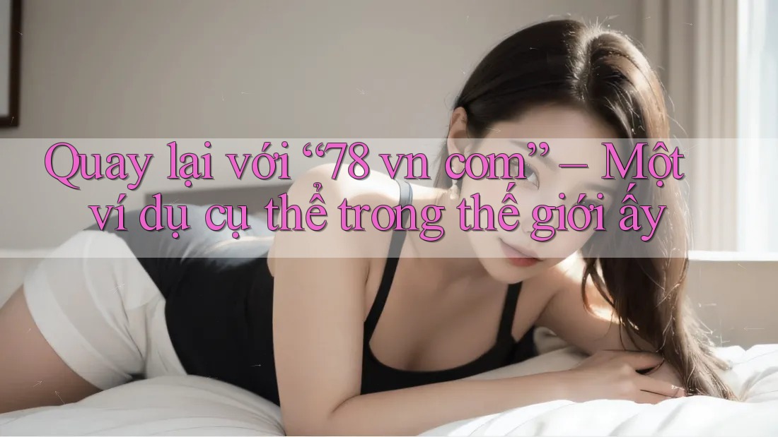 Quay lại với “78 vn com” – Một ví dụ cụ thể trong thế giới ấy