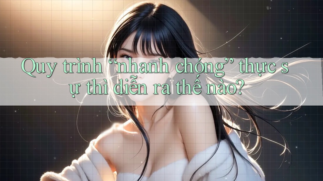 Quy trình “nhanh chóng” thực sự thì diễn ra thế nào?