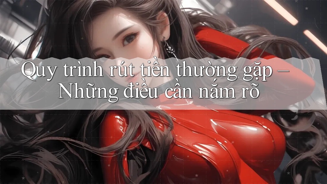 Quy trình rút tiền thường gặp – Những điều cần nắm rõ