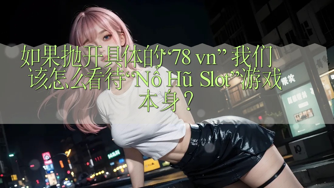 如果抛开具体的“78 vn”，我们该怎么看待“Nổ Hũ Slot”游戏本身？
