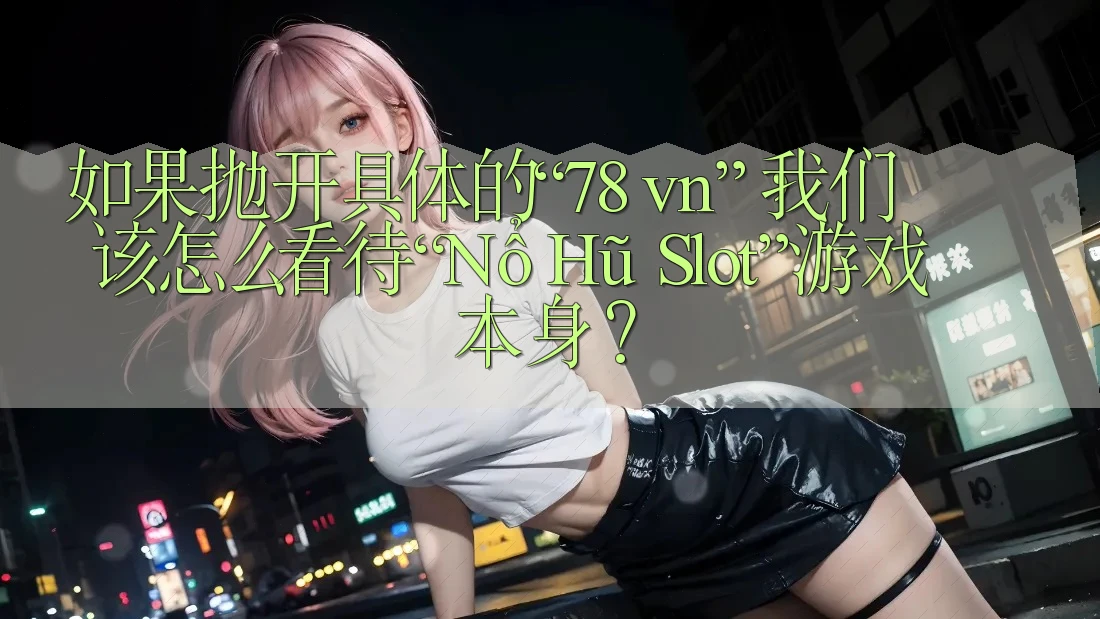 如果抛开具体的“78 vn”，我们该怎么看待“Nổ Hũ Slot”游戏本身？