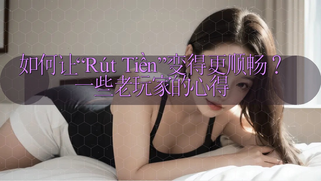 如何让“Rút Tiền”变得更顺畅？一些老玩家的心得