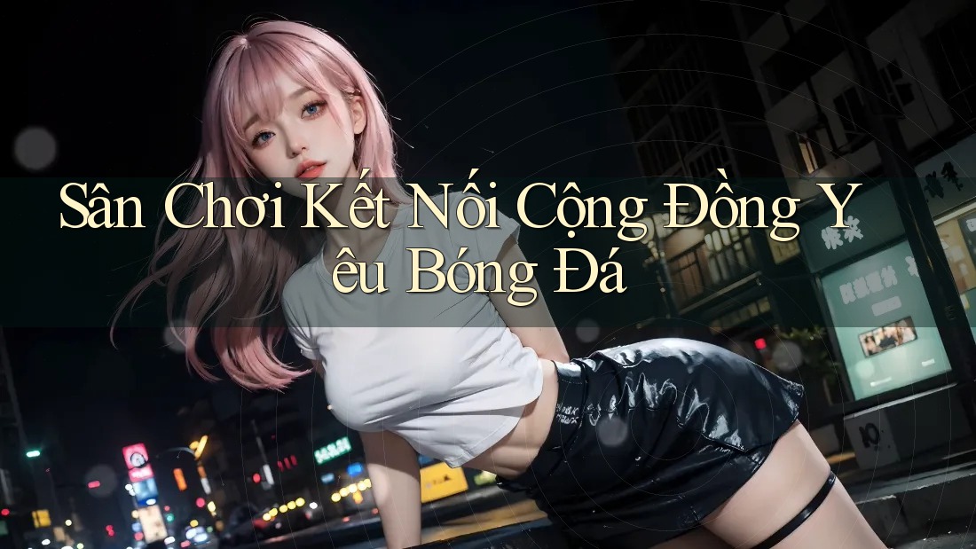 Sân Chơi Kết Nối Cộng Đồng Yêu Bóng Đá