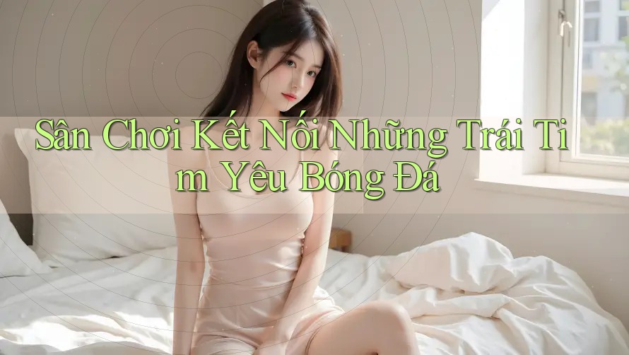Sân Chơi Kết Nối Những Trái Tim Yêu Bóng Đá Sân Chơi Kết Nối Những Trái Tim Yêu Bóng Đá