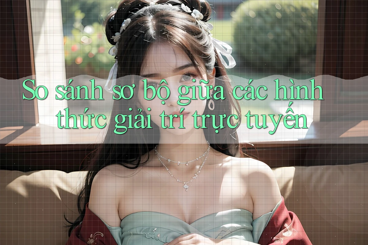 So sánh sơ bộ giữa các hình thức giải trí trực tuyến So sánh sơ bộ giữa các hình thức giải trí trực tuyến