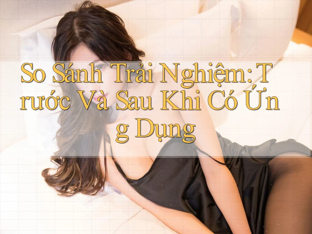 So Sánh Trải Nghiệm: Trước Và Sau Khi Có Ứng Dụng