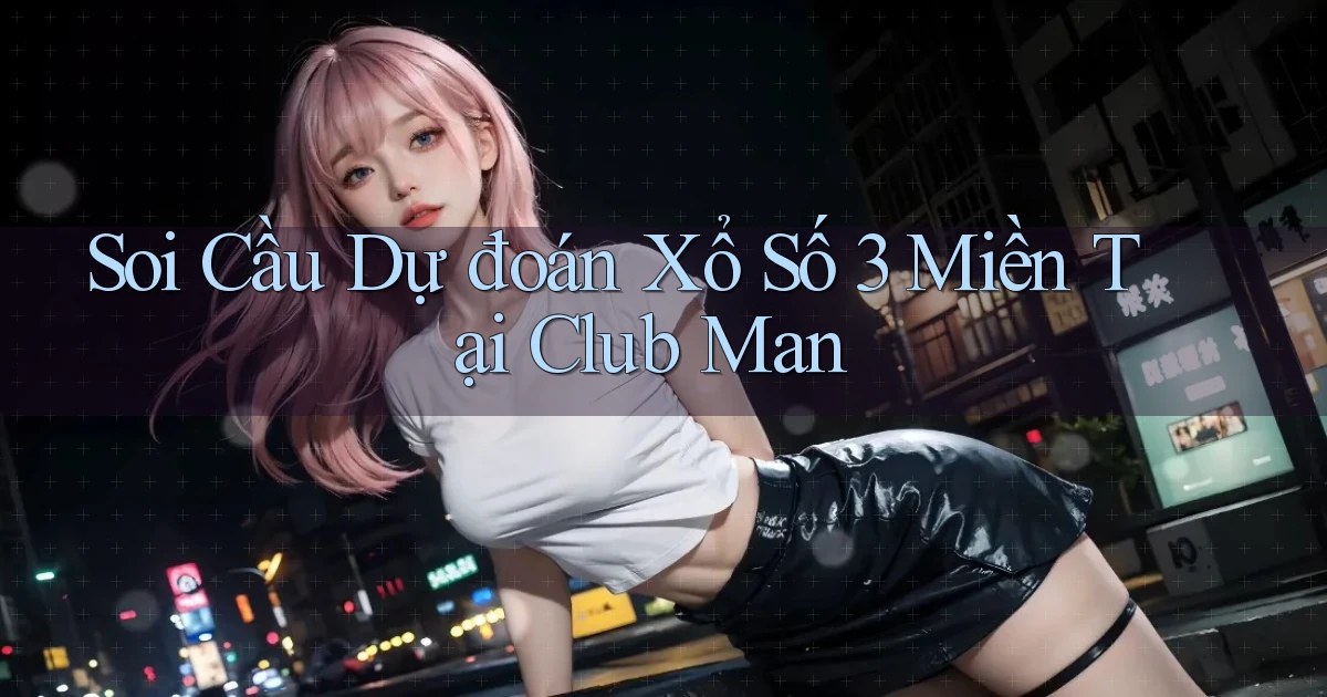 soi cầu dự đoán xổ số 3 miền tại club man
