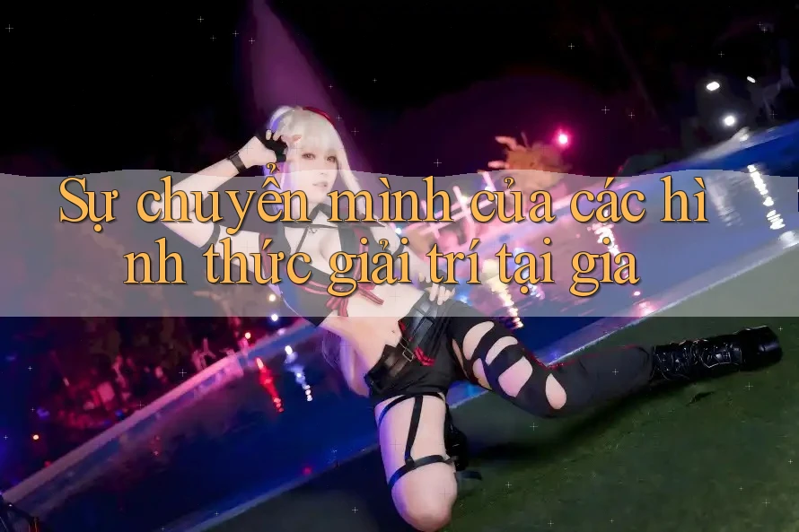 Sự chuyển mình của các hình thức giải trí tại gia