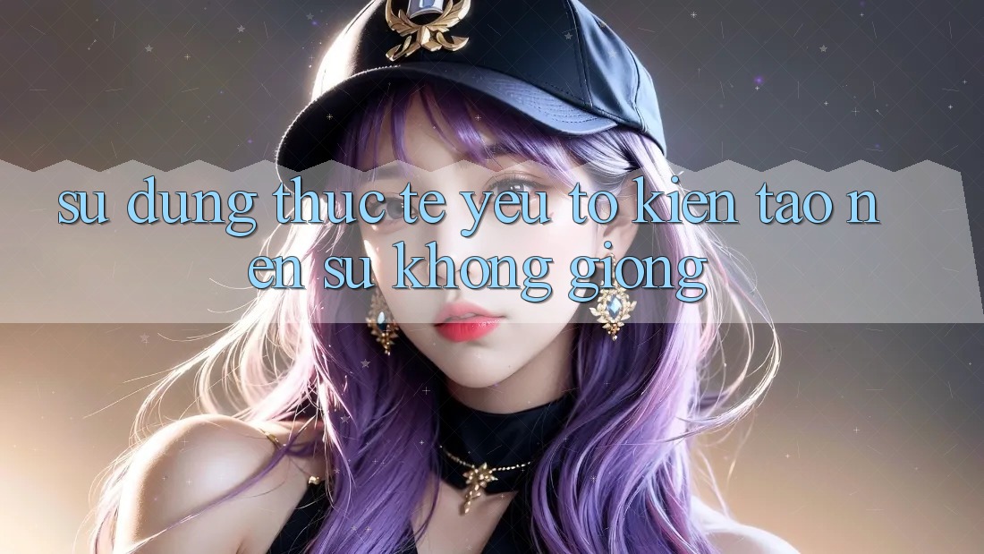 Sử dụng Thực Tế: Yếu Tố Kiến tạo Nên Sự Không giống Sử dụng Thực Tế: Yếu Tố Kiến tạo Nên Sự Không giống