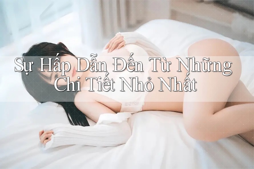 Sự Hấp Dẫn Đến Từ Những Chi Tiết Nhỏ Nhất Sự Hấp Dẫn Đến Từ Những Chi Tiết Nhỏ Nhất
