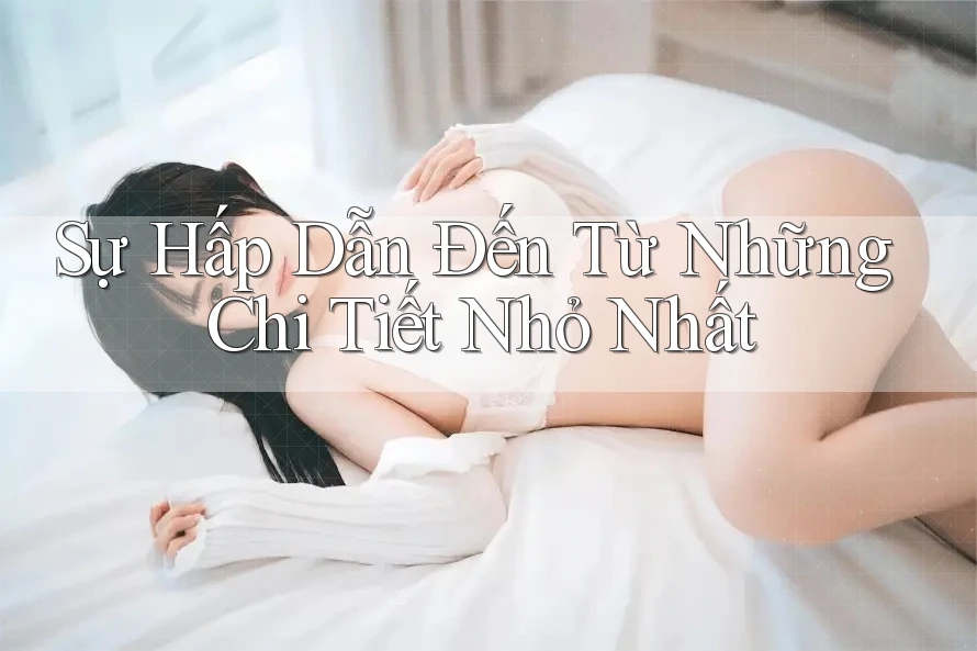 Sự Hấp Dẫn Đến Từ Những Chi Tiết Nhỏ Nhất