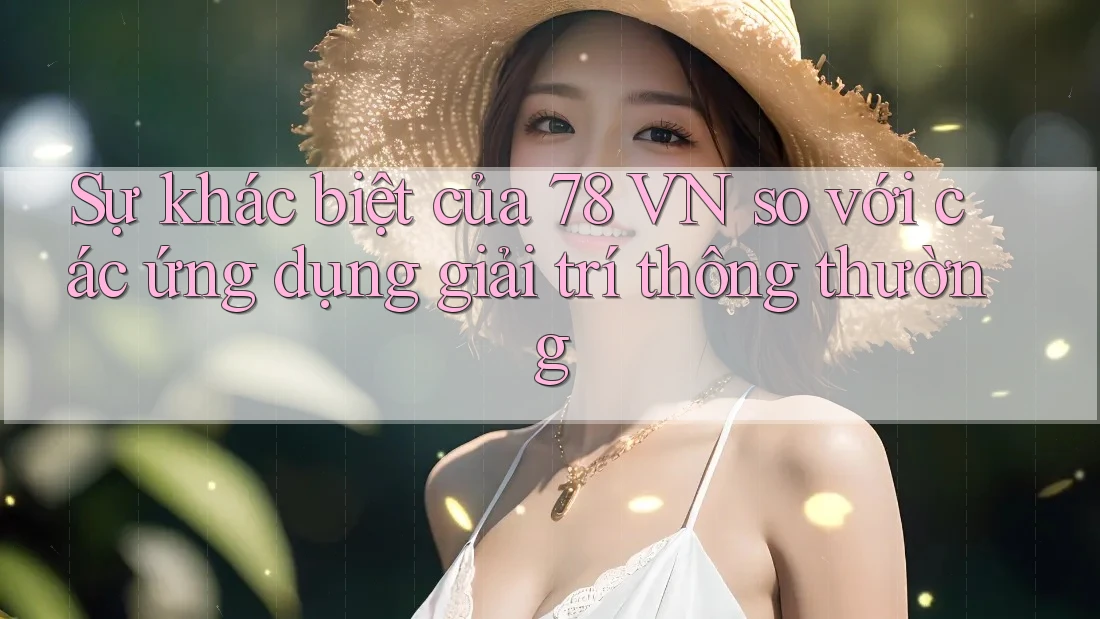 Sự khác biệt của 78 VN so với các ứng dụng giải trí thông thường