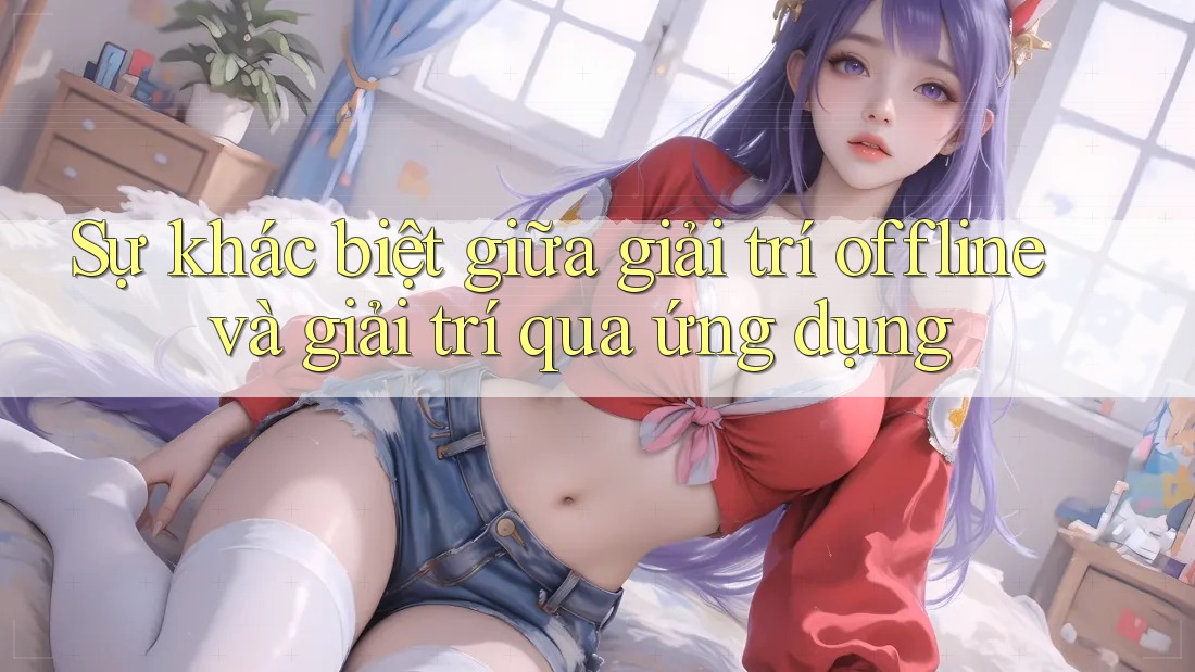 Sự khác biệt giữa giải trí offline và giải trí qua ứng dụng