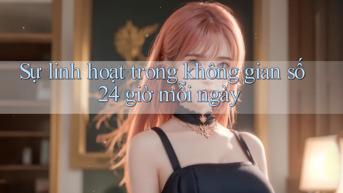 Sự linh hoạt trong không gian số 24 giờ mỗi ngày