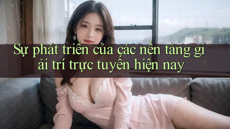 Sự phát triển của các nền tảng giải trí trực tuyến hiện nay Sự phát triển của các nền tảng giải trí trực tuyến hiện nay