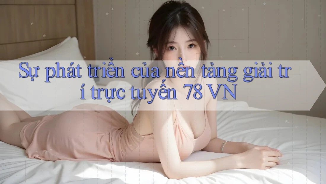 Sự phát triển của nền tảng giải trí trực tuyến 78 VN