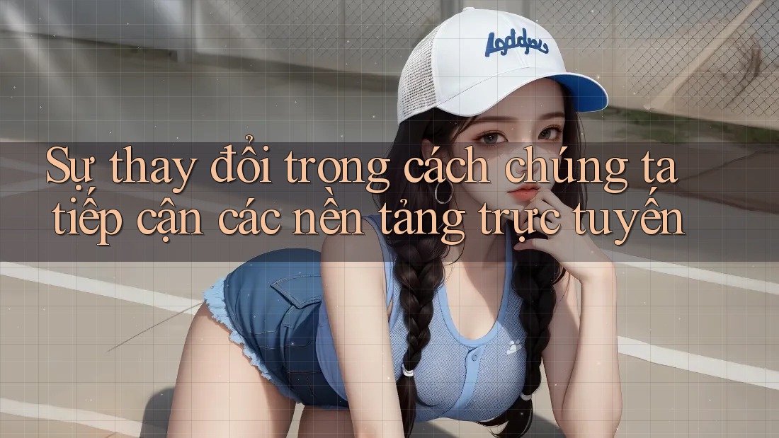 Sự thay đổi trong cách chúng ta tiếp cận các nền tảng trực tuyến