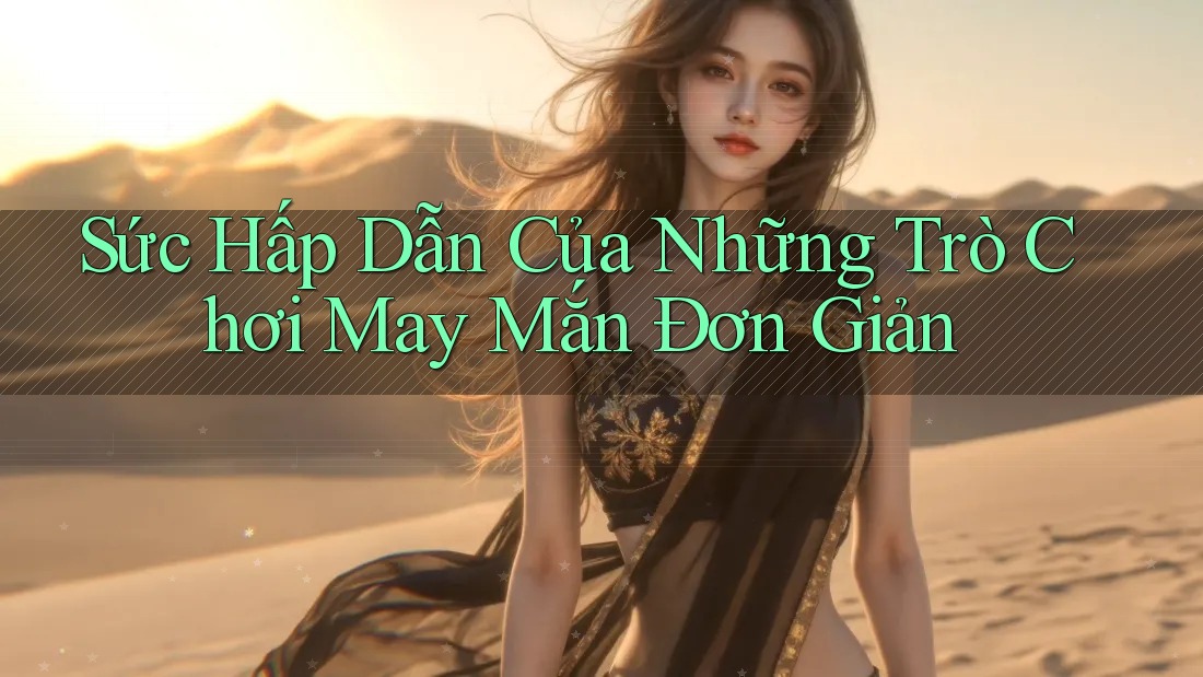 Sức Hấp Dẫn Của Những Trò Chơi May Mắn Đơn Giản