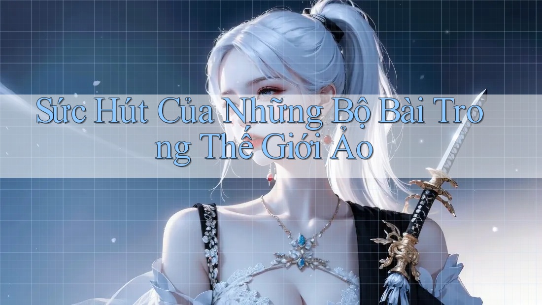Sức Hút Của Những Bộ Bài Trong Thế Giới Ảo