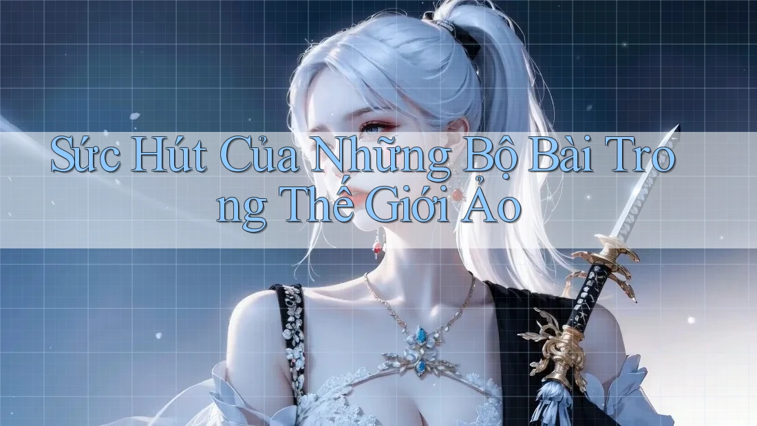 Sức Hút Của Những Bộ Bài Trong Thế Giới Ảo