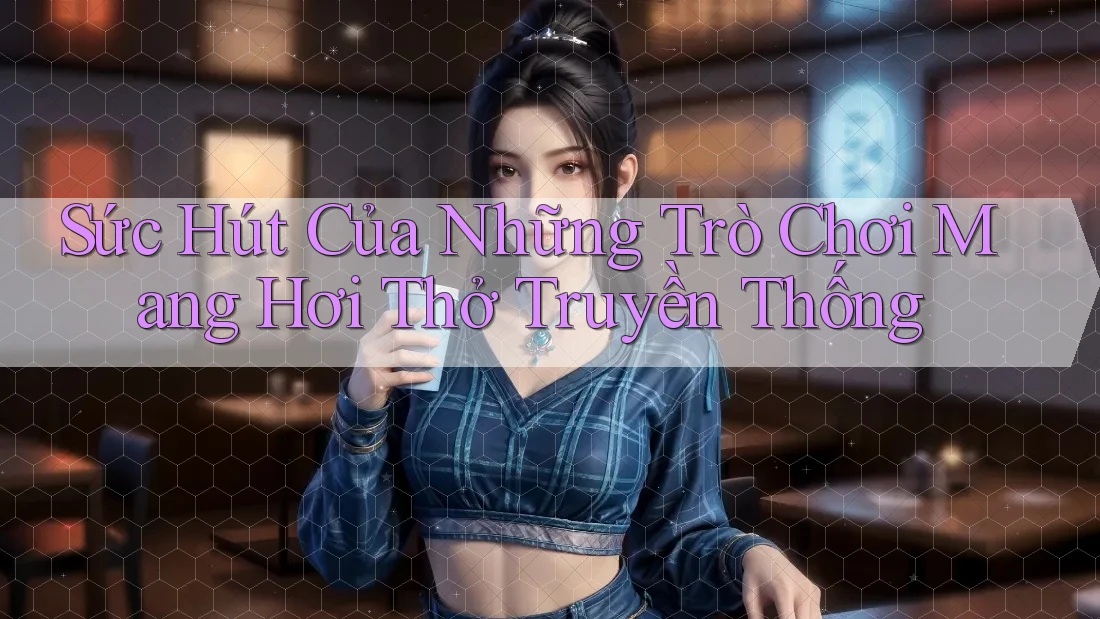 Sức Hút Của Những Trò Chơi Mang Hơi Thở Truyền Thống