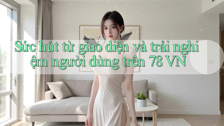 Sức hút từ giao diện và trải nghiệm người dùng trên 78 VN