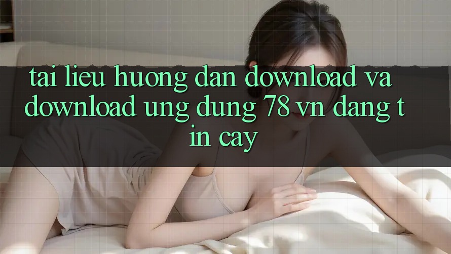 Tài liệu hướng dẫn Download Và Download Ứng Dụng 78 vn Đáng tin cậy Tài liệu hướng dẫn Download Và Download Ứng Dụng 78 vn Đáng tin cậy